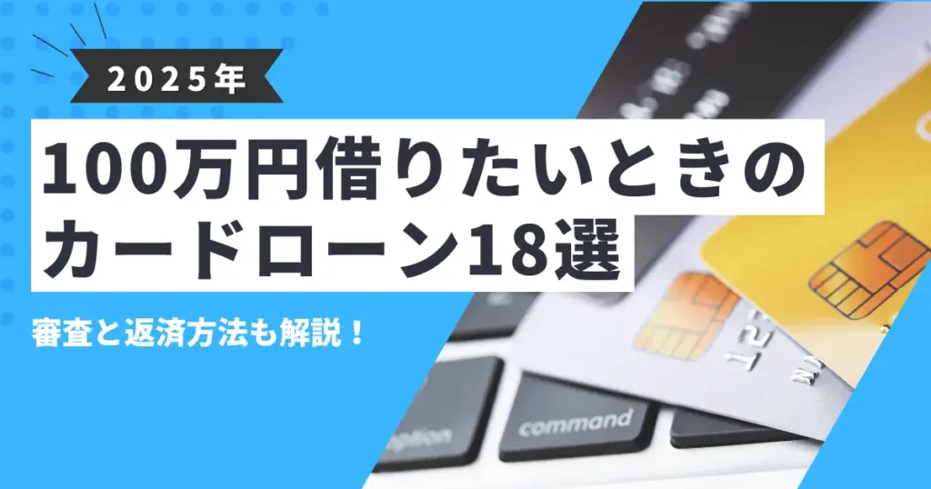【2025年最新版】100万円借りたいときに使えるおすすめカードローン18選｜審査基準・返済シミュレーションも徹底解説！