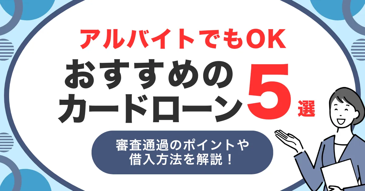 アルバイトでも借りられるおすすめカードローン5選|働き始めでも安心!審査通過のポイントと借入方法を詳しく解説!