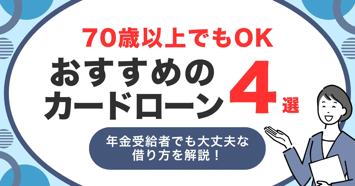 70歳以上でも借りられるおすすめカードローン4選｜年金受給者でも安心して申し込めるポイントを解説！