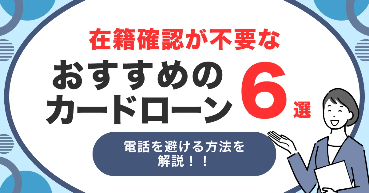 在籍確認なしで利用できるおすすめカードローン6選｜電話連絡を避ける方法も徹底解説！