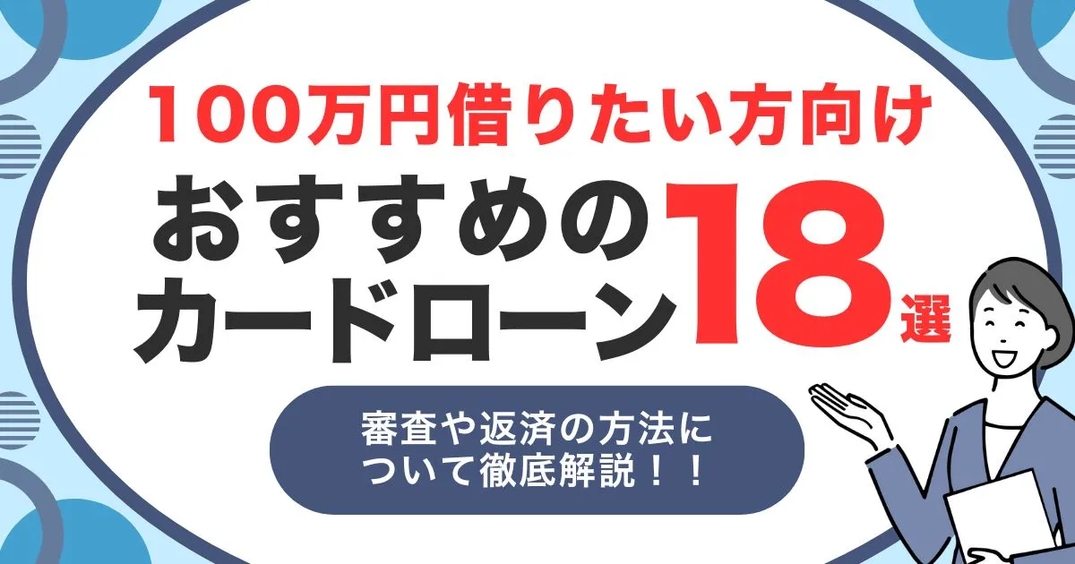 100万円借りたいときに使えるおすすめカードローン18選｜審査基準・返済シミュレーションも徹底解説！