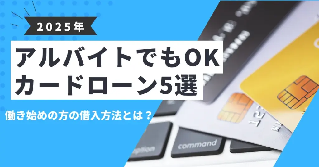 【2025年最新版】アルバイトでも借りられるおすすめカードローン5選｜働き始めでも安心！審査通過のポイントと借入方法を詳しく解説！