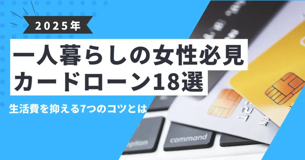 【2025年最新版】お金がない一人暮らしの女性必見！生活費用を抑える7つのコツとおすすめカードローン18選とは？