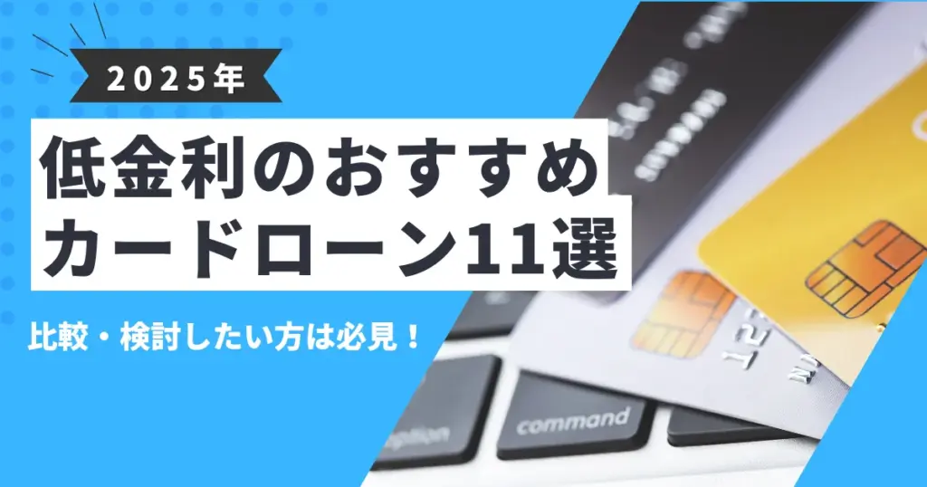 【2025年最新版】低金利で借りられるおすすめカードローン11選｜銀行・消費者金融の金利比較と賢い選び方を徹底解説！