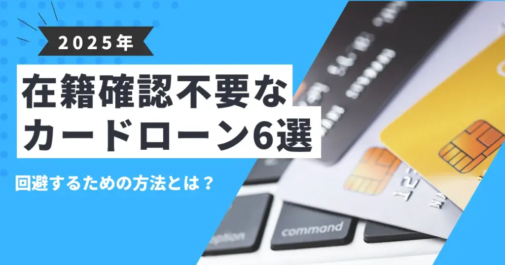 【2025年最新版】在籍確認なしで利用できるおすすめカードローン6選｜電話連絡を避ける方法も徹底解説！